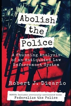 Abolish The Police: A Stunning Analysis of an Antiquated Law Enforcement System (en Inglés)