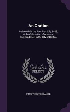 portada An Oration: Delivered On the Fourth of July, 1829, at the Celebration of American Independence, in the City of Boston (in English)