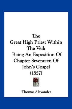 portada the great high priest within the veil: being an exposition of chapter seventeen of john's gospel (1857) (en Inglés)