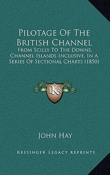 portada pilotage of the british channel: from scilly to the downs, channel islands inclusive, in a series of sectional charts (1850) (en Inglés)