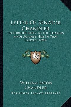 portada letter of senator chandler: in further reply to the charges made against him in that caucus (1890) (en Inglés)