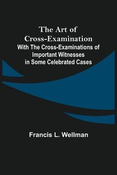 portada The Art of Cross-Examination; With the Cross-Examinations of Important Witnesses in Some Celebrated Cases (en Inglés)