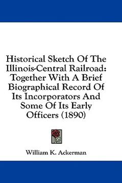 portada historical sketch of the illinois-central railroad: together with a brief biographical record of its incorporators and some of its early officers (189 (en Inglés)