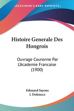 portada Histoire Generale Des Hongrois: Ouvrage Couronne Par L'Academie Francaise (1900) (en Francés)