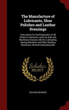 portada The Manufacture of Lubricants, Shoe Polishes and Leather Dressings: Instructions for the Preparation of All Kinds of Lubricants, Such As Axle and Mach (en Inglés)