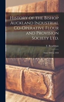 portada History of the Bishop Auckland Industrial Co-operative Flour and Provision Society Ltd.: From 1860 to 1910 (en Inglés)