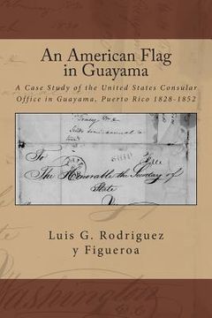 portada An American Flag in Guayama: A case Study of the United States Consular Office in Guayama, Puerto Rico 1828-1852