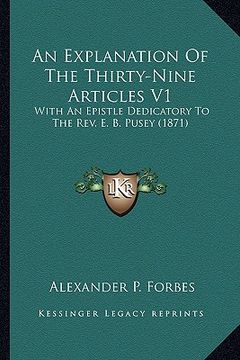 portada an explanation of the thirty-nine articles v1: with an epistle dedicatory to the rev. e. b. pusey (1871) (in English)