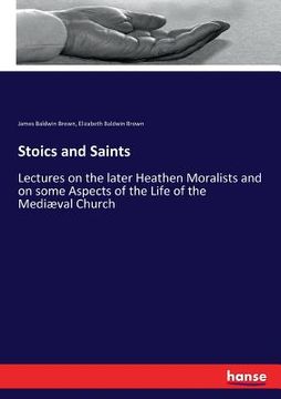 portada Stoics and Saints: Lectures on the later Heathen Moralists and on some Aspects of the Life of the Mediæval Church (in English)