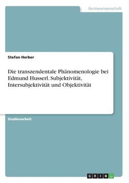 portada Die transzendentale Phänomenologie bei Edmund Husserl. Subjektivität, Intersubjektivität und Objektivität (en Alemán)