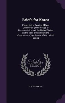 portada Briefs for Korea: Presented to Foreign Affairs Committee of the House of Representatives of the United States and to the Foreign Relatio (en Inglés)
