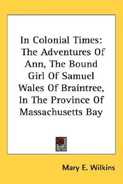 portada in colonial times: the adventures of ann, the bound girl of samuel wales of braintree, in the province of massachusetts bay (en Inglés)