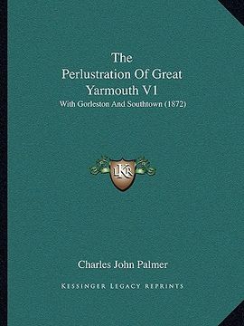 portada the perlustration of great yarmouth v1: with gorleston and southtown (1872) (en Inglés)
