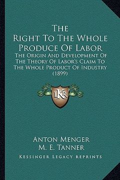 portada the right to the whole produce of labor: the origin and development of the theory of labor's claim to the whole product of industry (1899) (en Inglés)