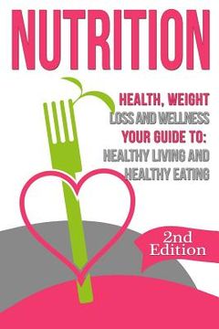 portada Nutrition: Health, Weight Loss and Wellness: Your Guide to: Healthy Living and Healthy Eating (en Inglés)