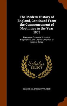 portada The Modern History of England, Continued From the Commencement of Hostilities in the Year 1803: Forming a Complete Historical, Biographical, and Liter (en Inglés)