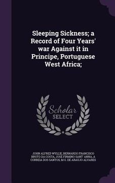 portada Sleeping Sickness; a Record of Four Years' war Against it in Principe, Portuguese West Africa; (en Inglés)