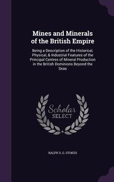 portada Mines and Minerals of the British Empire: Being a Description of the Historical, Physical, & Industrial Features of the Principal Centres of Mineral P (en Inglés)