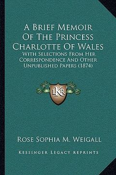 portada a brief memoir of the princess charlotte of wales a brief memoir of the princess charlotte of wales: with selections from her correspondence and oth (en Inglés)