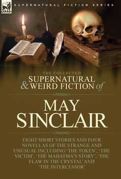 portada The Collected Supernatural and Weird Fiction of May Sinclair: Eight Short Stories and Four Novellas of the Strange and Unusual Including 'The Token', (en Inglés)