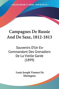 portada Campagnes De Russie And De Saxe, 1812-1813: Souvenirs D'Un Ex-Commandant Des Grenadiers De La Vieille Garde (1899) (en Francés)