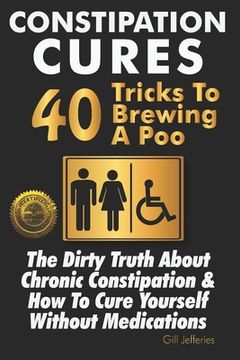 portada Constipation Cures 40 Tricks To Brewing A Poo: The Dirty Truth About Chronic Constipation & How To Cure Yourself Without Medications (in English)