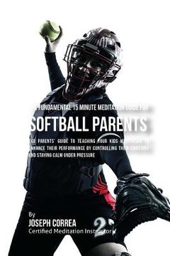 portada The Fundamental 15 Minute Meditation Guide for Softball Parents: The Parents' Guide to Teaching Your Kids Meditation to Enhance Their Performance by C