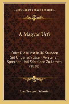 portada A Magyar Urfi: Oder Die Kunst In 46 Stunden Gut Ungarisch Lesen, Verstehen, Sprechen Und Schreiben Zu Lernen (1838) (en Alemán)
