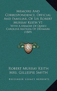 portada memoirs and correspondence, official and familiar, of sir robert murray keith v1: with a memoir of queen carolina matilda of denmark (1849) (en Inglés)