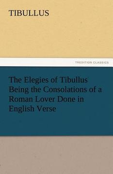 portada the elegies of tibullus being the consolations of a roman lover done in english verse (en Inglés)