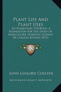 portada plant life and plant uses: an elementary textbook, a foundation for the study of agriculture, domestic science or college botany (1913) (en Inglés)