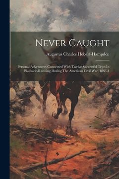 portada Never Caught: Personal Adventures Connected With Twelve Successful Trips In Blockade-running During The American Civil War, 1863-4 (en Inglés)