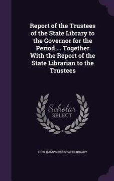 portada Report of the Trustees of the State Library to the Governor for the Period ... Together With the Report of the State Librarian to the Trustees