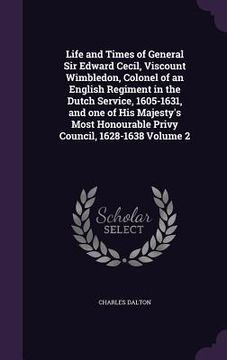 portada Life and Times of General Sir Edward Cecil, Viscount Wimbledon, Colonel of an English Regiment in the Dutch Service, 1605-1631, and one of His Majesty (in English)