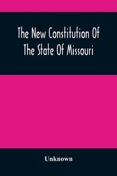 portada The New Constitution Of The State Of Missouri: As Revised, Amended, And Adopted In Convention, Begun And Held In The City Of St. Louis, On The Sixth D (en Inglés)