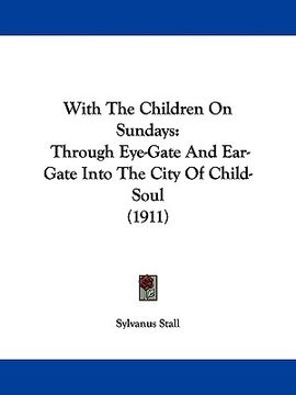 portada with the children on sundays: through eye-gate and ear-gate into the city of child-soul (1911) (en Inglés)