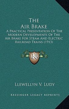 portada the air brake: a practical presentation of the modern developments of the air brake for steam and electric railroad trains (1913) (in English)