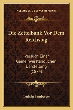portada Die Zettelbank Vor Dem Reichstag: Versuch Einer Gemeinverstandlichen Darstellung (1874) (in German)
