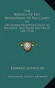 portada the reports of the resolutions of the court v2 the reports of the resolutions of the court v2: on diverse exceptions taken to pleadings, and other mat (in English)