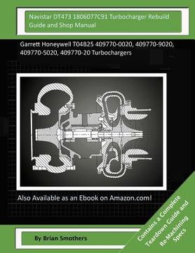 portada Navistar DT473 1806077C91 Turbocharger Rebuild Guide and Shop Manual: Garrett Honeywell T04B25 409770-0020, 409770-9020, 409770-5020, 409770-20 Turboc