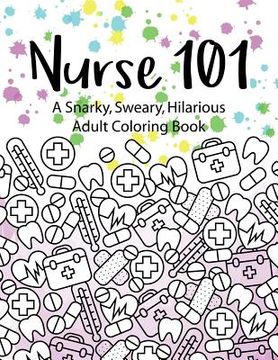 portada Nurse 101 A Snarky, Sweary, Hilarious Adult Coloring Book: A Kit of Coloring Quotes for Nurses (en Inglés)