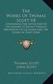 portada the works of thomas scott v8: containing the latter part of the answer to bishop tomlin's refutation of calvinism and the synod of dort (1824) (en Inglés)
