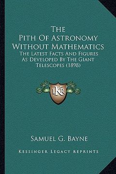 portada the pith of astronomy without mathematics the pith of astronomy without mathematics: the latest facts and figures as developed by the giant telesthe l (in English)