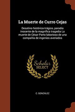 portada La Muerte de Curro Cejas: Desatino Histórico-Trágico, Parodia Inocente de la Magnífica Tragedia la Muerte de César Parto Laborioso de una Compañía de Ingenios Averiados