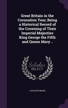portada Great Britain in the Coronation Year; Being a Historical Record of the Crowning of Their Imperial Majesties King George the Fifth and Queen Mary ..