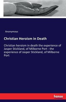 portada Christian Heroism in Death: Christian heroism in death the experience of Jasper Stickland, of Milborne Port - the experience of Jasper Stickland, (en Inglés)