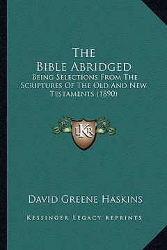 portada the bible abridged: being selections from the scriptures of the old and new testaments (1890) (en Inglés)