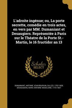 portada L'adroite ingénue; ou, La porte secrette, comédie en trois actes, en vers par MM. Dumaniant et Desaugiers. Représentée à Paris sur le Théatre de la Po (in French)