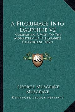 portada a pilgrimage into dauphine v2: comprising a visit to the monastery of the grande chartreuse (1857) (en Inglés)