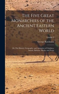 portada The Five Great Monarchies of the Ancient Eastern World; or, The History, Geography, and Antiquites of Chaldaea, Assyria, Babylon, Media, and Persia; V